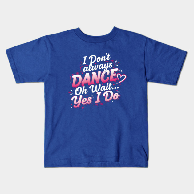 I Don’t Always Dance, Oh Wait… Yes I Do Kids T-Shirt by Creatifly Graphic Tees