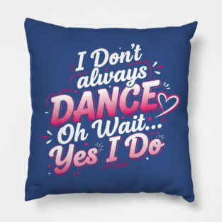 I Don’t Always Dance, Oh Wait… Yes I Do Pillow