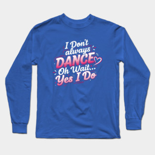 I Don’t Always Dance, Oh Wait… Yes I Do Long Sleeve T-Shirt
