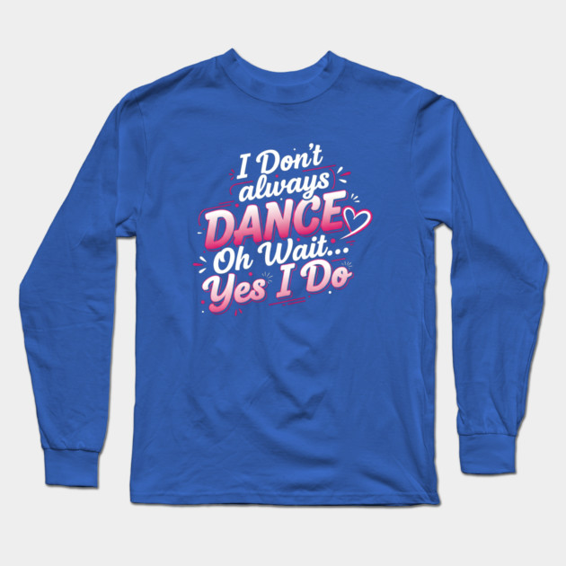 I Don’t Always Dance, Oh Wait… Yes I Do Long Sleeve T-Shirt by Creatifly Graphic Tees