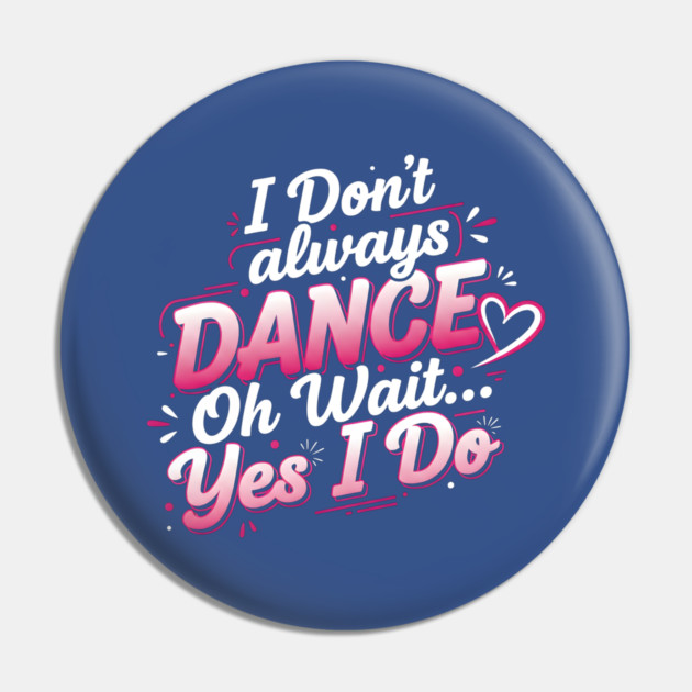 I Don’t Always Dance, Oh Wait… Yes I Do Pin by Creatifly Graphic Tees