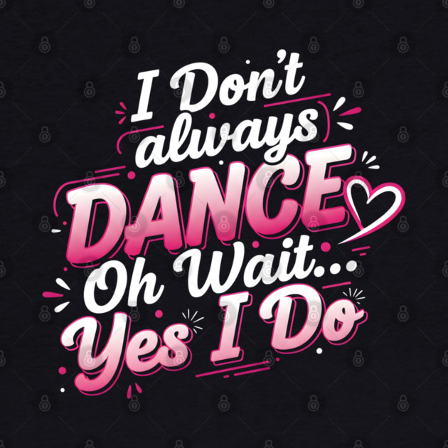 I Don’t Always Dance, Oh Wait… Yes I Do by Creatifly Graphic Tees