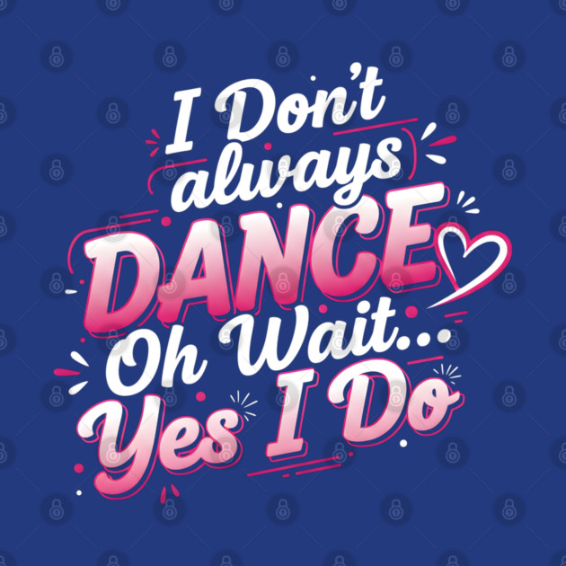 I Don’t Always Dance, Oh Wait… Yes I Do by Creatifly Graphic Tees