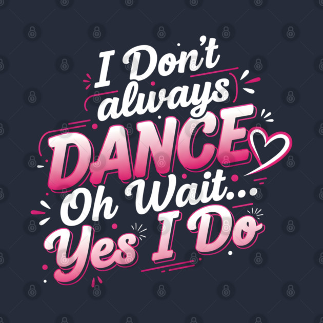 I Don’t Always Dance, Oh Wait… Yes I Do by Creatifly Graphic Tees