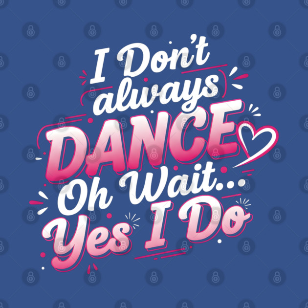 I Don’t Always Dance, Oh Wait… Yes I Do by Creatifly Graphic Tees