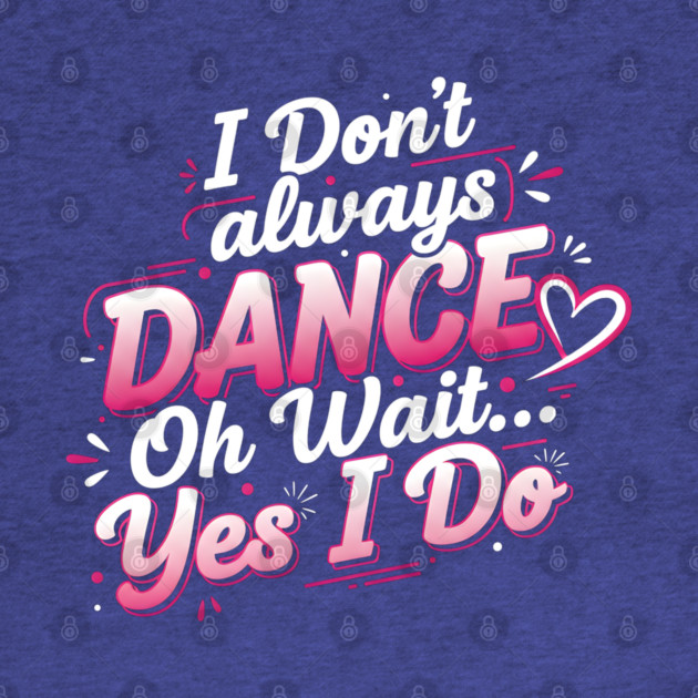 I Don’t Always Dance, Oh Wait… Yes I Do by Creatifly Graphic Tees