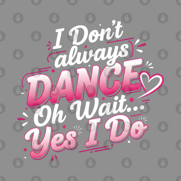 I Don’t Always Dance, Oh Wait… Yes I Do by Creatifly Graphic Tees