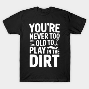 You're Never Too Old to Play in the Dirt T-Shirt