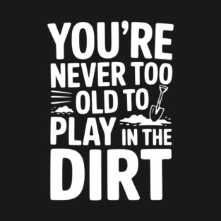 You're Never Too Old to Play in the Dirt T-Shirt