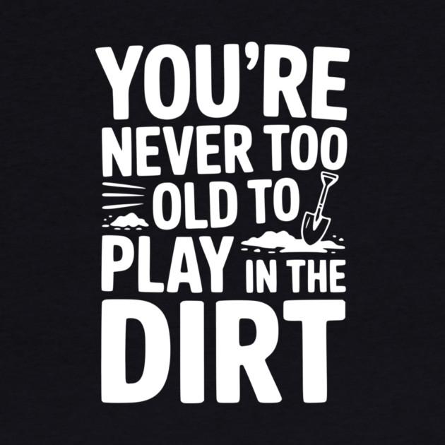 You're Never Too Old to Play in the Dirt by Frank Ring