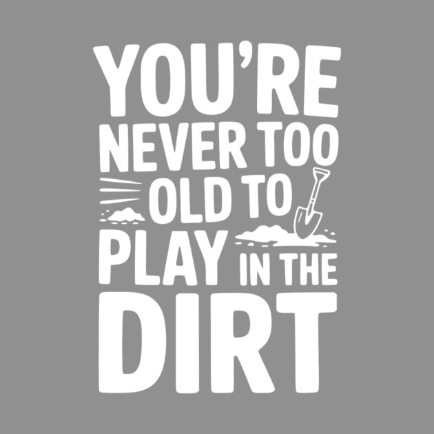 You're Never Too Old to Play in the Dirt by Frank Ring