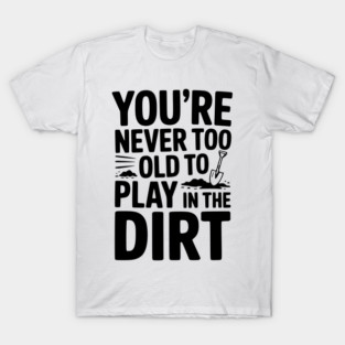 You're Never Too Old to Play in the Dirt T-Shirt