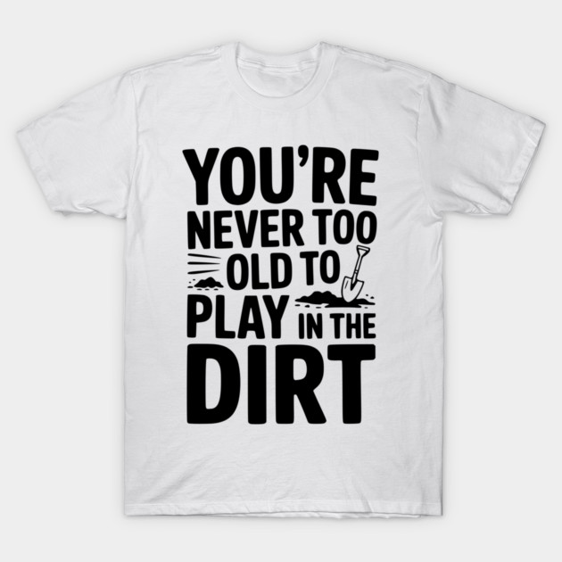 You're Never Too Old to Play in the Dirt T-Shirt by Frank Ring