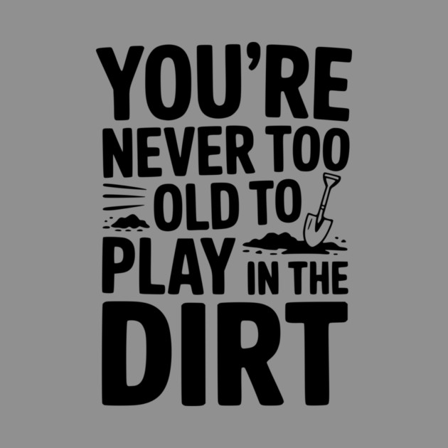 You're Never Too Old to Play in the Dirt by Frank Ring