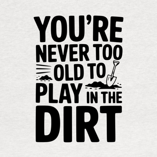 You're Never Too Old to Play in the Dirt by Frank Ring