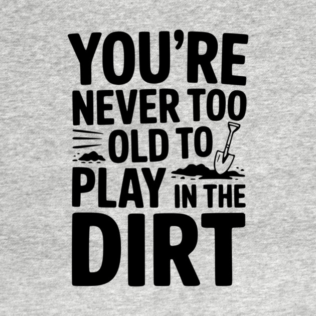 You're Never Too Old to Play in the Dirt by Frank Ring