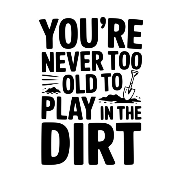 You're Never Too Old to Play in the Dirt by Frank Ring
