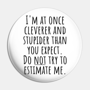 I'm At Once Cleverer And Stupider Than You Expect. Do NOT Try To Estimate Me. Pin