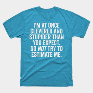 I'm At Once Cleverer And Stupider Than You Expect. Do NOT Try To Estimate Me. T-Shirt