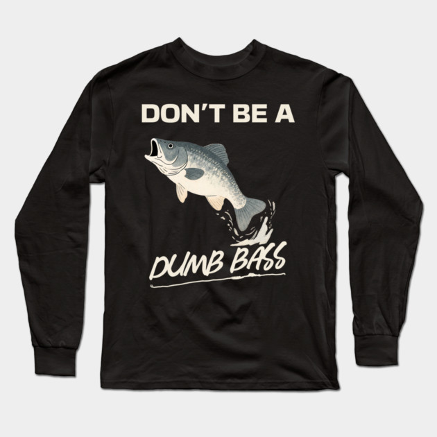 Don't Be A Dumb Bass, Funny Bass Fishing Dad – Perfect Gift for Fishing Lovers Long Sleeve T-Shirt by Pixel Threads 