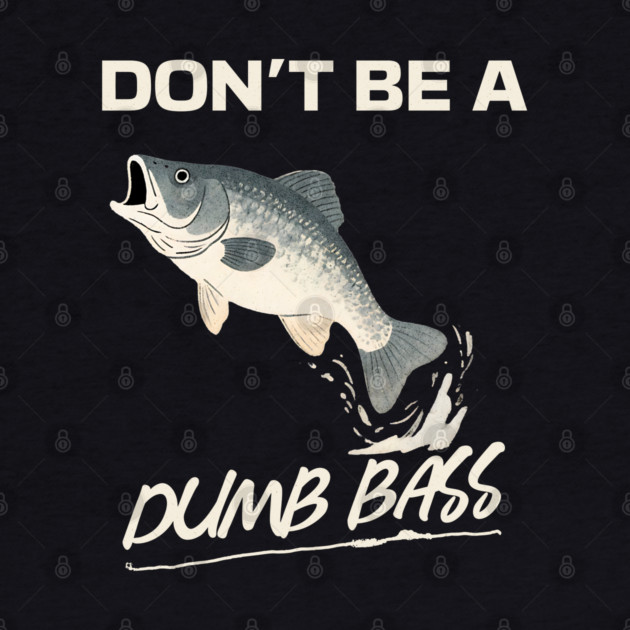 Don't Be A Dumb Bass, Funny Bass Fishing Dad – Perfect Gift for Fishing Lovers by Pixel Threads 