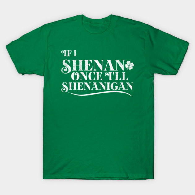 Funny St Patricks Shenanigans Quote If I Shenan Once Shenanigan T-Shirt by Yesteeyear