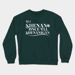 Funny St Patricks Shenanigans Quote If I Shenan Once Shenanigan Crewneck Sweatshirt