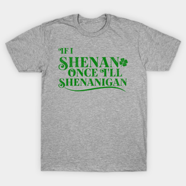 Funny St Patricks Shenanigans Quote If I Shenan Once Shenanigan T-Shirt by Yesteeyear
