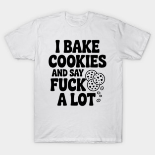 I Bake Cookies and Say Fuck a Lot T-Shirt