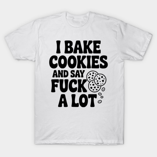 I Bake Cookies and Say Fuck a Lot T-Shirt by Frank Ring