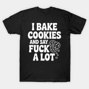 I Bake Cookies and Say Fuck a Lot T-Shirt