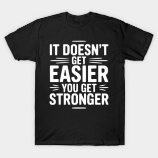 It Doesn't Get Easier You Get Stronger T-Shirt