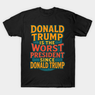 Donald Trump Is The Worst President Since Donald Trump - Political Humor Satire T-Shirt
