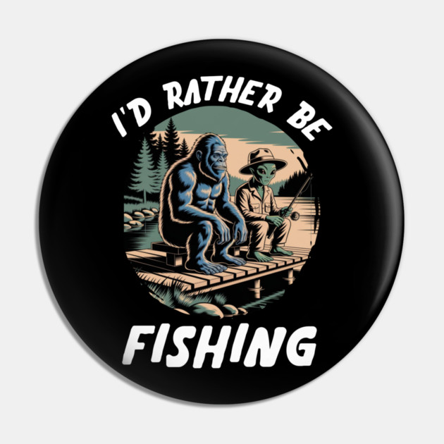 Id Rather Be Fishing, Bigfoot And Alien, Sasquatch Fishing Pin by Pixel Threads 