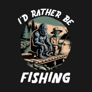 Id Rather Be Fishing, Bigfoot And Alien, Sasquatch Fishing T-Shirt