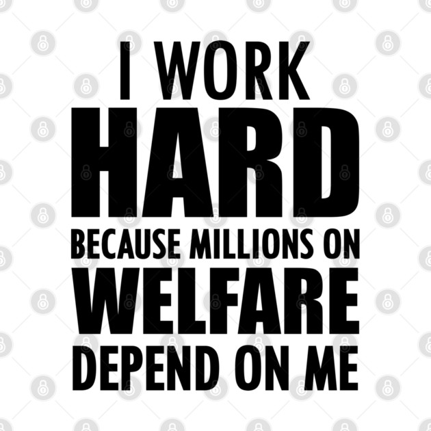 I work hard because millions on welfare depend on me by KC Happy Shop