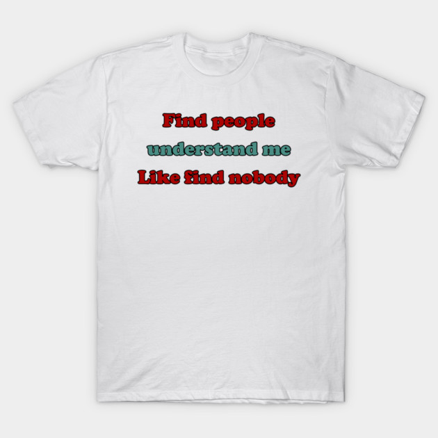 Find people understand me like find nobody T-Shirt by miltonaguirre