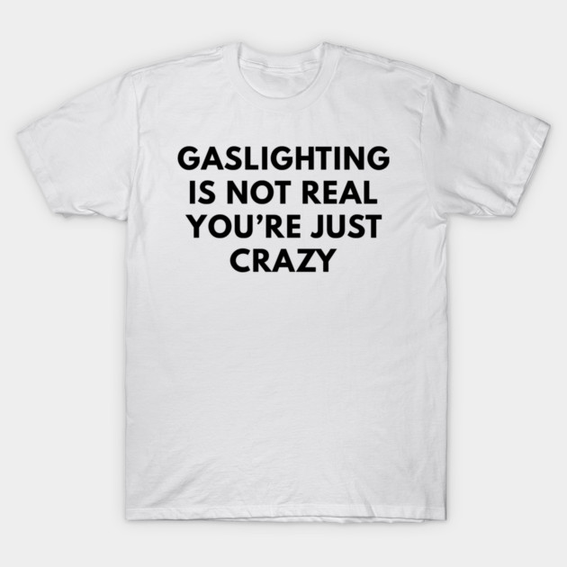 Gaslighting is not real you're just crazy T-Shirt by miltonaguirre
