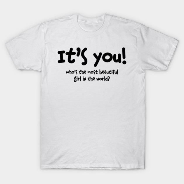 Who's the Most Beautiful Girl in the World It's You T-Shirt by miltonaguirre