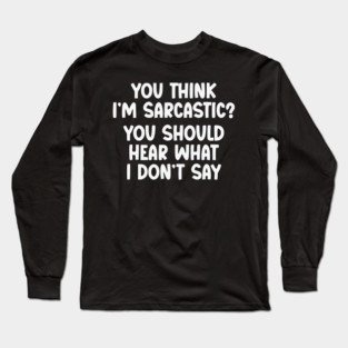 You Think I’m Sarcastic Funny Quote – Hear What I Don’t Say Long Sleeve T-Shirt