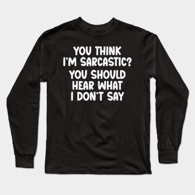 You Think I’m Sarcastic Funny Quote – Hear What I Don’t Say Long Sleeve T-Shirt by UrbanLifeApparel