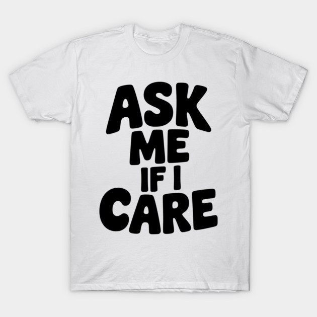 Ask Me If I Care T-Shirt by Frank Ring