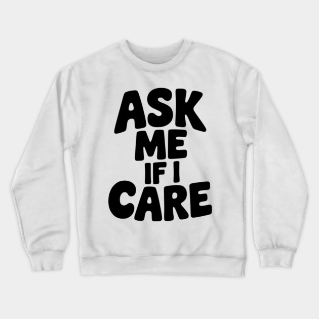 Ask Me If I Care Crewneck Sweatshirt by Frank Ring