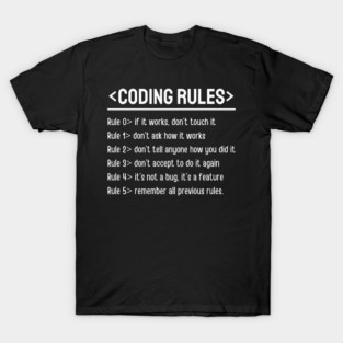 <CODING RULES> Rule 0 if it works, don't touch it Rule 1> don't ask how it works Rule 2> don't tell anyone how you did it Rule 3> don't accept to do it again Rule 4> it's not a bug, it's a feature Rule 5> remember all previous rules T-Shirt