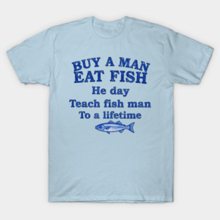 Buy a man eat fish, He day, Teach fish man To a lifetime T-Shirt