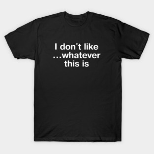 "I don't like... whatever this is" in plain white letters - for confusing but completely stupid times T-Shirt