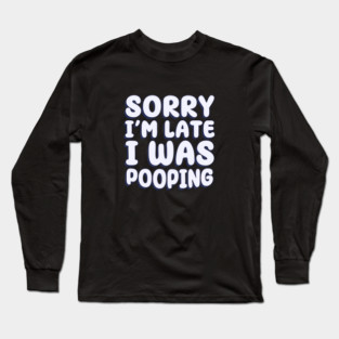 Sorry I'm Late. I Was Pooping Long Sleeve T-Shirt