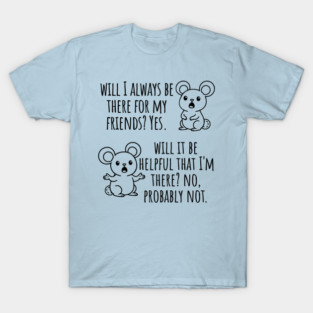 Will I Always Be There For My Friends? Yes, funny saying T-Shirt