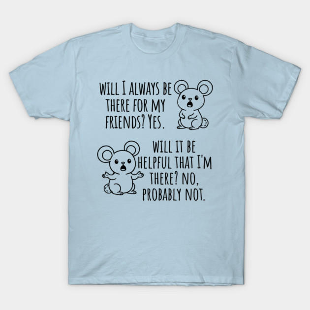 Will I Always Be There For My Friends? Yes, funny saying T-Shirt by Luxinda
