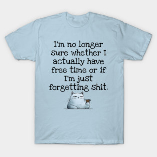 I'm No Longer Sure Whether I Actually Have Free Time Or If I'm Just Forgetting Sh*t T-Shirt